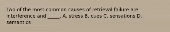 Two of the most common causes of retrieval failure are interference and _____. A. stress B. cues C. sensations D. semantics