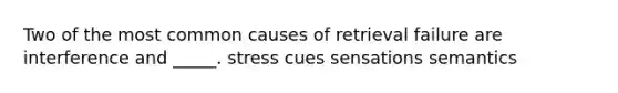 Two of the most common causes of retrieval failure are interference and _____. stress cues sensations semantics