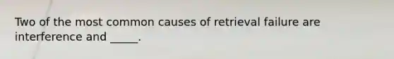 Two of the most common causes of retrieval failure are interference and _____.