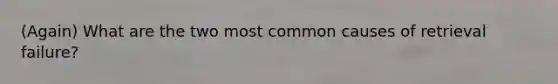 (Again) What are the two most common causes of retrieval failure?