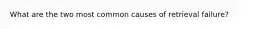 What are the two most common causes of retrieval failure?