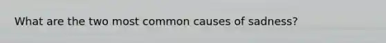 What are the two most common causes of sadness?