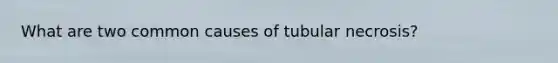 What are two common causes of tubular necrosis?