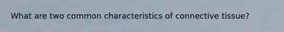 What are two common characteristics of connective tissue?