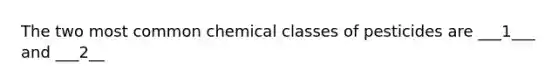 The two most common chemical classes of pesticides are ___1___ and ___2__