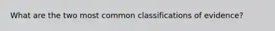 What are the two most common classifications of evidence?