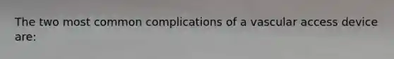 The two most common complications of a vascular access device are:
