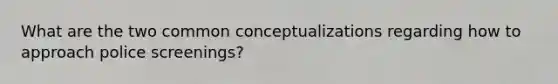 What are the two common conceptualizations regarding how to approach police screenings?