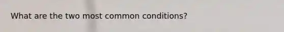 What are the two most common conditions?