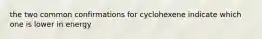 the two common confirmations for cyclohexene indicate which one is lower in energy