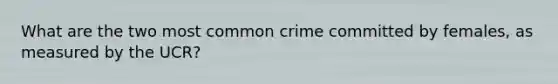 What are the two most common crime committed by females, as measured by the UCR?