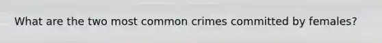 What are the two most common crimes committed by females?