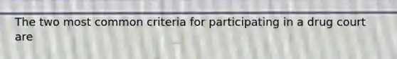 The two most common criteria for participating in a drug court are