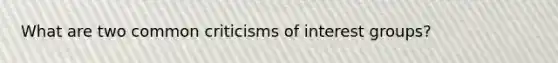 What are two common criticisms of interest groups?