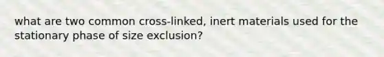 what are two common cross-linked, inert materials used for the stationary phase of size exclusion?