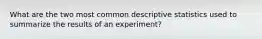 What are the two most common descriptive statistics used to summarize the results of an experiment?