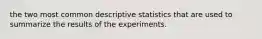 the two most common descriptive statistics that are used to summarize the results of the experiments.