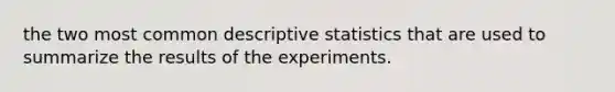 the two most common descriptive statistics that are used to summarize the results of the experiments.