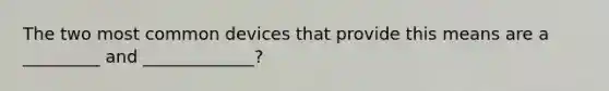 The two most common devices that provide this means are a _________ and _____________?