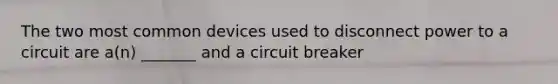 The two most common devices used to disconnect power to a circuit are a(n) _______ and a circuit breaker