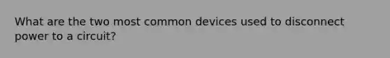 What are the two most common devices used to disconnect power to a circuit?