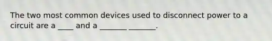 The two most common devices used to disconnect power to a circuit are a ____ and a _______ _______.