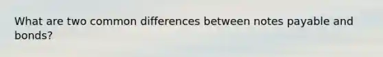 What are two common differences between notes payable and bonds?
