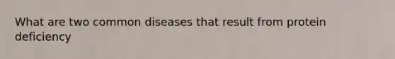 What are two common diseases that result from protein deficiency