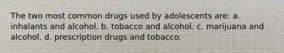 The two most common drugs used by adolescents are: a. inhalants and alcohol. b. tobacco and alcohol. c. marijuana and alcohol. d. prescription drugs and tobacco.