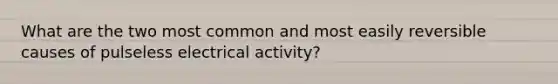 What are the two most common and most easily reversible causes of pulseless electrical activity?