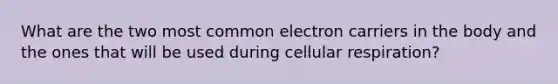 What are the two most common electron carriers in the body and the ones that will be used during cellular respiration?