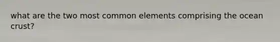 what are the two most common elements comprising the ocean crust?