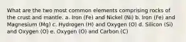 What are the two most common elements comprising rocks of the crust and mantle. a. Iron (Fe) and Nickel (Ni) b. Iron (Fe) and Magnesium (Mg) c. Hydrogen (H) and Oxygen (O) d. Silicon (Si) and Oxygen (O) e. Oxygen (O) and Carbon (C)