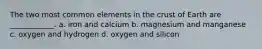 The two most common elements in the crust of Earth are ____________. a. iron and calcium b. magnesium and manganese c. oxygen and hydrogen d. oxygen and silicon