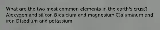 What are the two most common elements in the earth's crust? A)oxygen and silicon B)calcium and magnesium C)aluminum and iron D)sodium and potassium