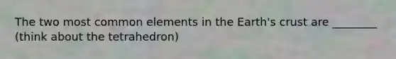 The two most common elements in the Earth's crust are ________ (think about the tetrahedron)