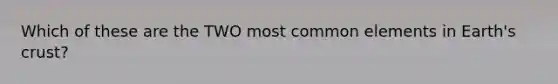 Which of these are the TWO most common elements in Earth's crust?
