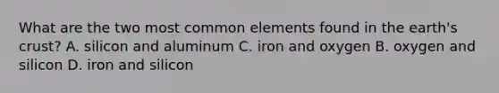 What are the two most common elements found in the earth's crust? A. silicon and aluminum C. iron and oxygen B. oxygen and silicon D. iron and silicon