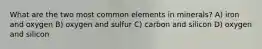 What are the two most common elements in minerals? A) iron and oxygen B) oxygen and sulfur C) carbon and silicon D) oxygen and silicon
