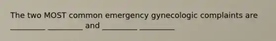 The two MOST common emergency gynecologic complaints are _________ _________ and _________ _________