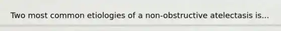 Two most common etiologies of a non-obstructive atelectasis is...