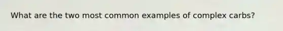 What are the two most common examples of complex carbs?