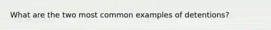 What are the two most common examples of detentions?