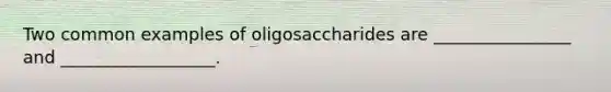 Two common examples of oligosaccharides are ________________ and __________________.