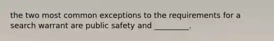 the two most common exceptions to the requirements for a search warrant are public safety and _________.