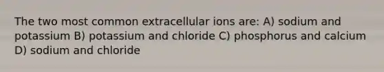 The two most common extracellular ions are: A) sodium and potassium B) potassium and chloride C) phosphorus and calcium D) sodium and chloride