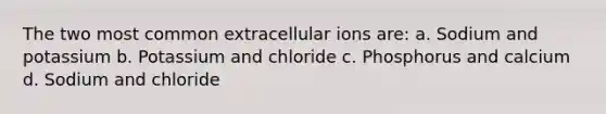 The two most common extracellular ions are: a. Sodium and potassium b. Potassium and chloride c. Phosphorus and calcium d. Sodium and chloride