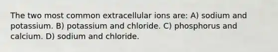 The two most common extracellular ions are: A) sodium and potassium. B) potassium and chloride. C) phosphorus and calcium. D) sodium and chloride.