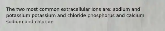 The two most common extracellular ions are: sodium and potassium potassium and chloride phosphorus and calcium sodium and chloride