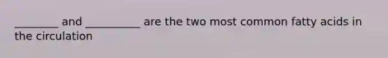 ________ and __________ are the two most common fatty acids in the circulation